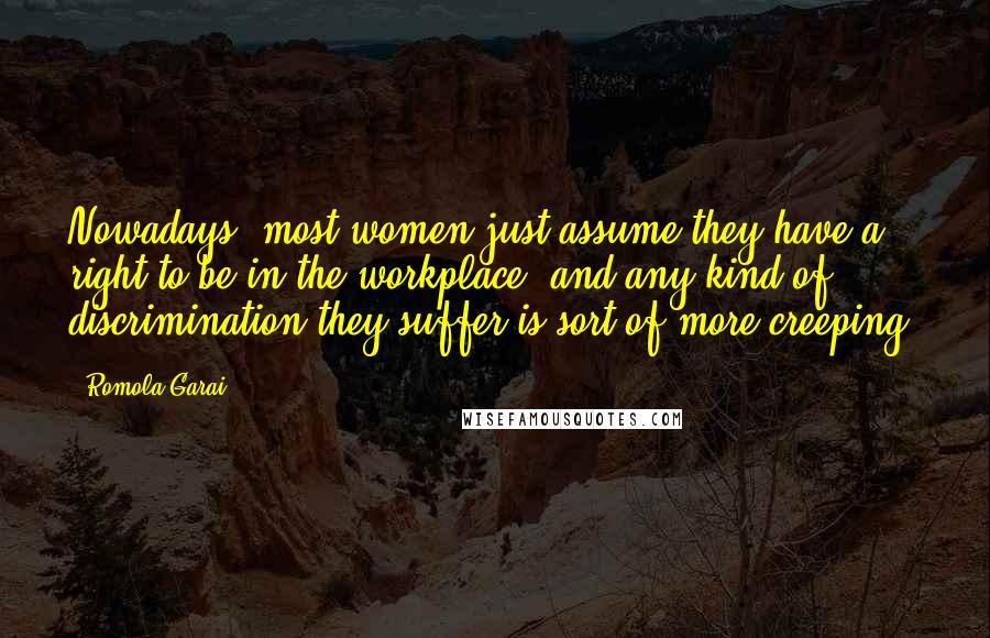 Romola Garai Quotes: Nowadays, most women just assume they have a right to be in the workplace, and any kind of discrimination they suffer is sort of more creeping.