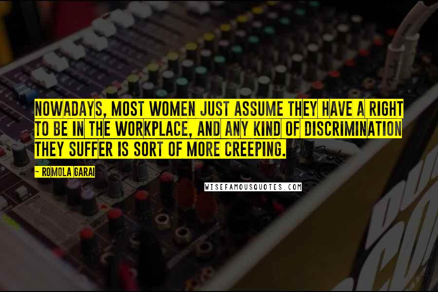 Romola Garai Quotes: Nowadays, most women just assume they have a right to be in the workplace, and any kind of discrimination they suffer is sort of more creeping.
