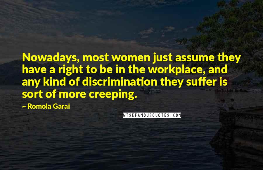 Romola Garai Quotes: Nowadays, most women just assume they have a right to be in the workplace, and any kind of discrimination they suffer is sort of more creeping.