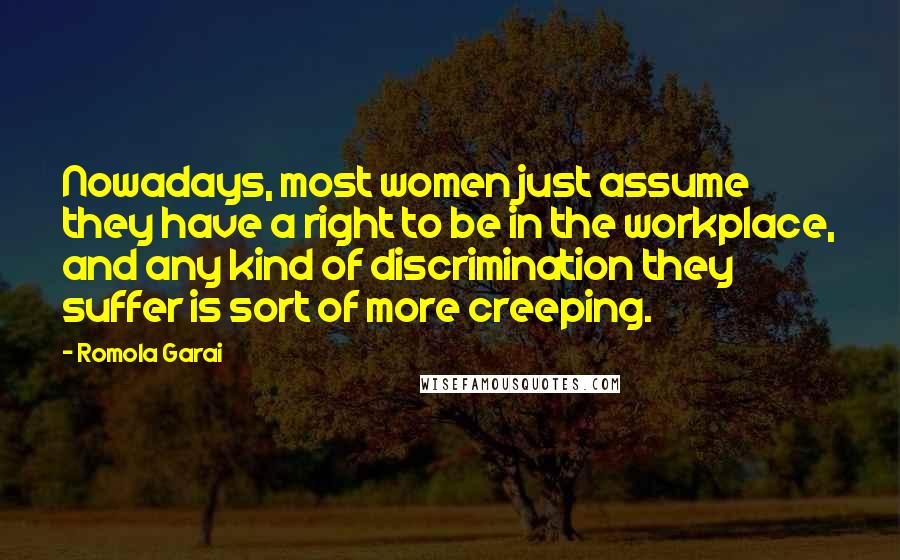 Romola Garai Quotes: Nowadays, most women just assume they have a right to be in the workplace, and any kind of discrimination they suffer is sort of more creeping.