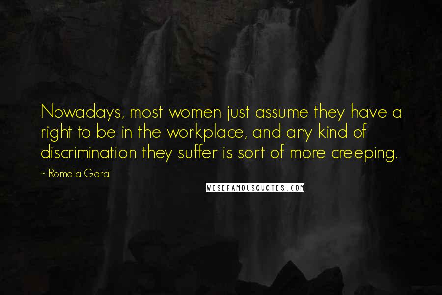 Romola Garai Quotes: Nowadays, most women just assume they have a right to be in the workplace, and any kind of discrimination they suffer is sort of more creeping.