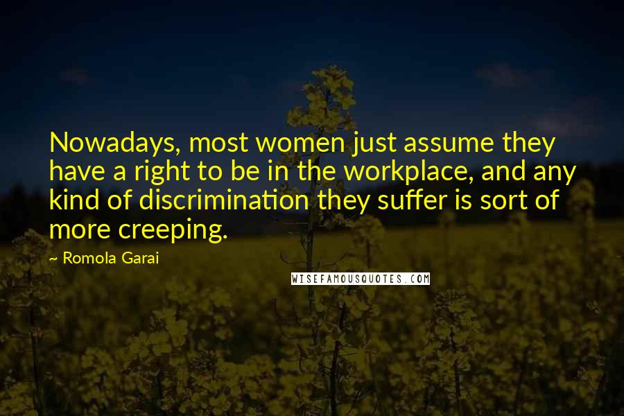 Romola Garai Quotes: Nowadays, most women just assume they have a right to be in the workplace, and any kind of discrimination they suffer is sort of more creeping.