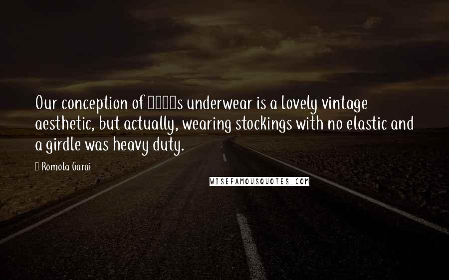 Romola Garai Quotes: Our conception of 1950s underwear is a lovely vintage aesthetic, but actually, wearing stockings with no elastic and a girdle was heavy duty.