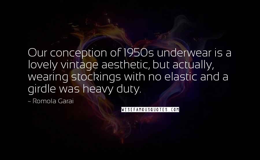 Romola Garai Quotes: Our conception of 1950s underwear is a lovely vintage aesthetic, but actually, wearing stockings with no elastic and a girdle was heavy duty.