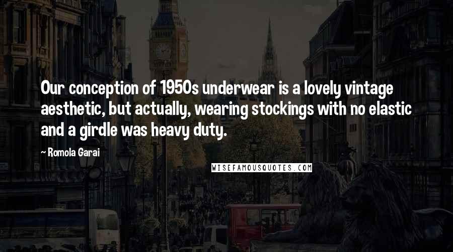 Romola Garai Quotes: Our conception of 1950s underwear is a lovely vintage aesthetic, but actually, wearing stockings with no elastic and a girdle was heavy duty.