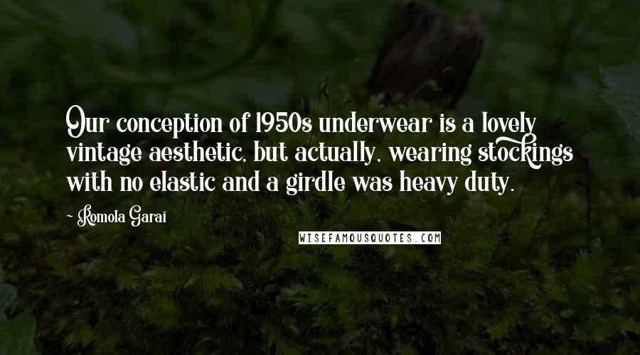 Romola Garai Quotes: Our conception of 1950s underwear is a lovely vintage aesthetic, but actually, wearing stockings with no elastic and a girdle was heavy duty.