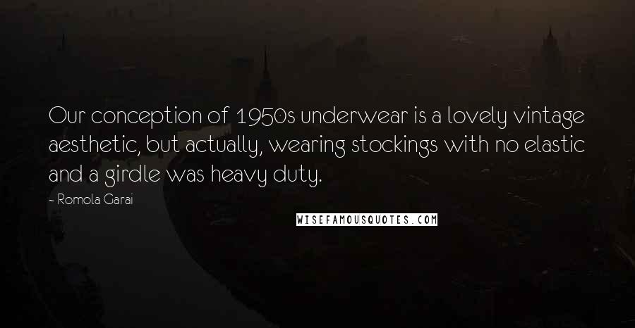 Romola Garai Quotes: Our conception of 1950s underwear is a lovely vintage aesthetic, but actually, wearing stockings with no elastic and a girdle was heavy duty.