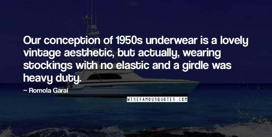 Romola Garai Quotes: Our conception of 1950s underwear is a lovely vintage aesthetic, but actually, wearing stockings with no elastic and a girdle was heavy duty.