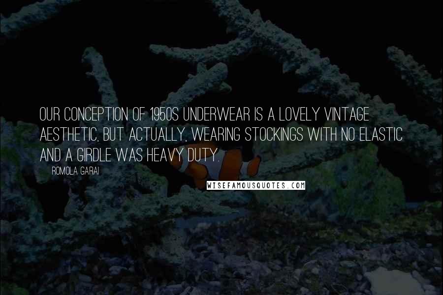 Romola Garai Quotes: Our conception of 1950s underwear is a lovely vintage aesthetic, but actually, wearing stockings with no elastic and a girdle was heavy duty.