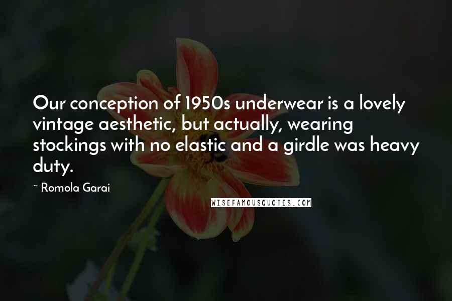 Romola Garai Quotes: Our conception of 1950s underwear is a lovely vintage aesthetic, but actually, wearing stockings with no elastic and a girdle was heavy duty.