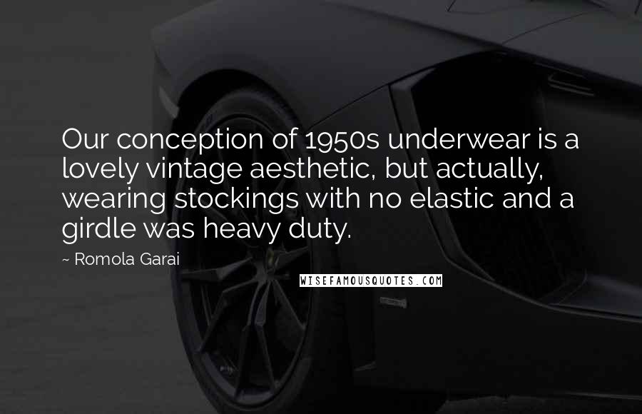 Romola Garai Quotes: Our conception of 1950s underwear is a lovely vintage aesthetic, but actually, wearing stockings with no elastic and a girdle was heavy duty.