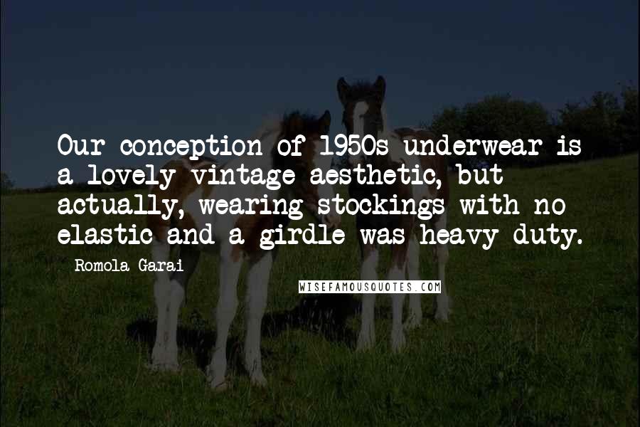 Romola Garai Quotes: Our conception of 1950s underwear is a lovely vintage aesthetic, but actually, wearing stockings with no elastic and a girdle was heavy duty.