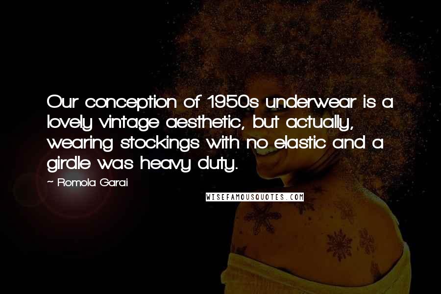 Romola Garai Quotes: Our conception of 1950s underwear is a lovely vintage aesthetic, but actually, wearing stockings with no elastic and a girdle was heavy duty.