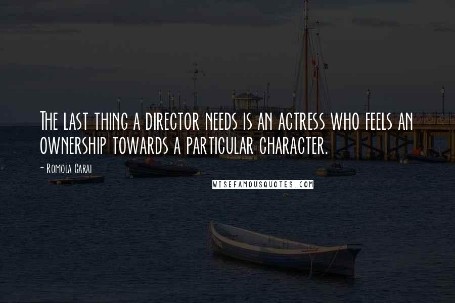 Romola Garai Quotes: The last thing a director needs is an actress who feels an ownership towards a particular character.