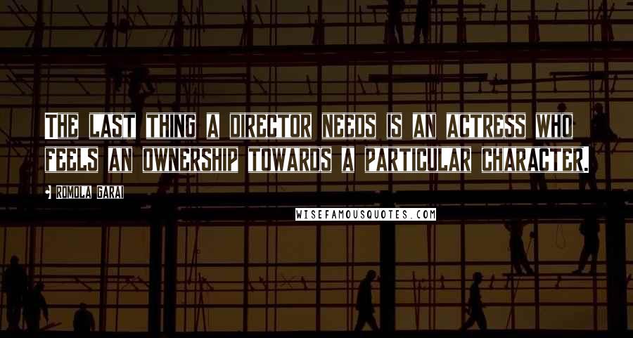 Romola Garai Quotes: The last thing a director needs is an actress who feels an ownership towards a particular character.