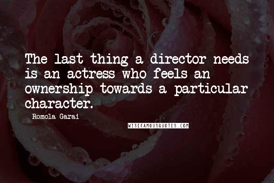 Romola Garai Quotes: The last thing a director needs is an actress who feels an ownership towards a particular character.