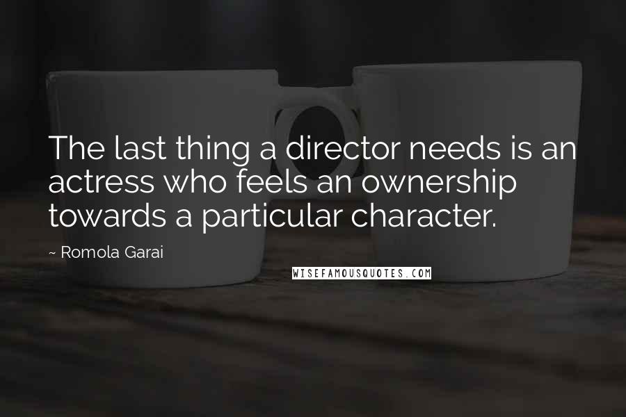 Romola Garai Quotes: The last thing a director needs is an actress who feels an ownership towards a particular character.