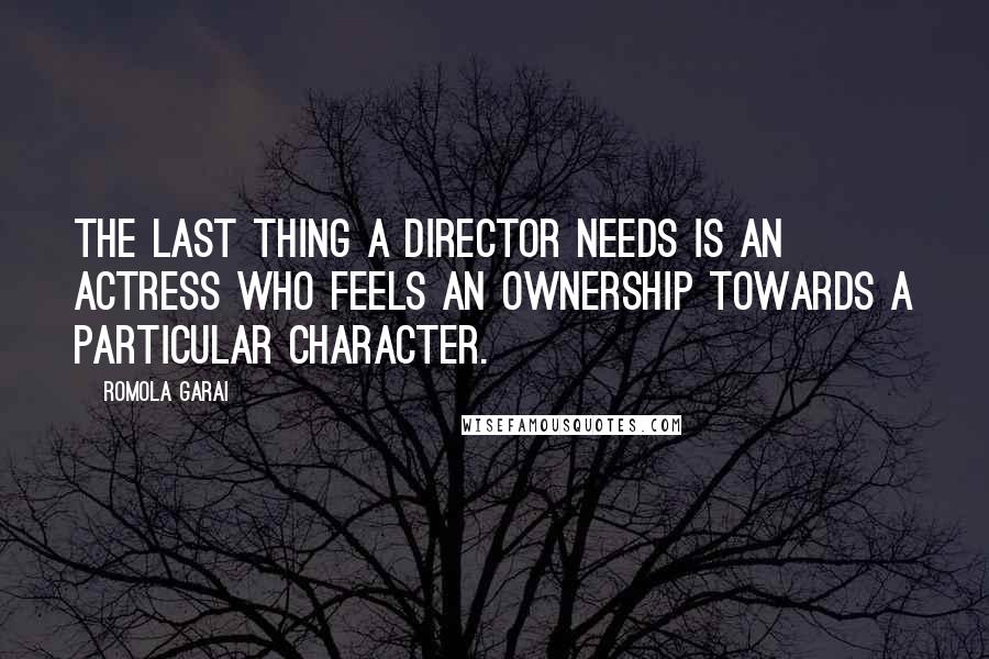 Romola Garai Quotes: The last thing a director needs is an actress who feels an ownership towards a particular character.