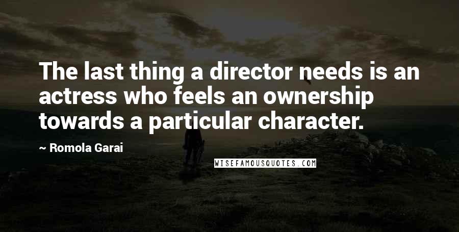 Romola Garai Quotes: The last thing a director needs is an actress who feels an ownership towards a particular character.