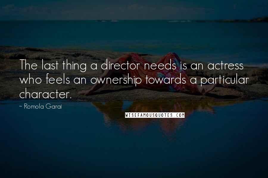 Romola Garai Quotes: The last thing a director needs is an actress who feels an ownership towards a particular character.