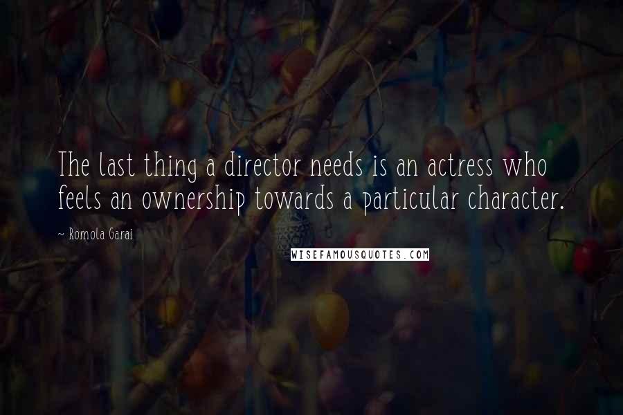 Romola Garai Quotes: The last thing a director needs is an actress who feels an ownership towards a particular character.