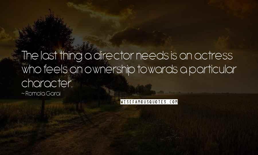 Romola Garai Quotes: The last thing a director needs is an actress who feels an ownership towards a particular character.