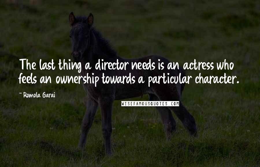 Romola Garai Quotes: The last thing a director needs is an actress who feels an ownership towards a particular character.