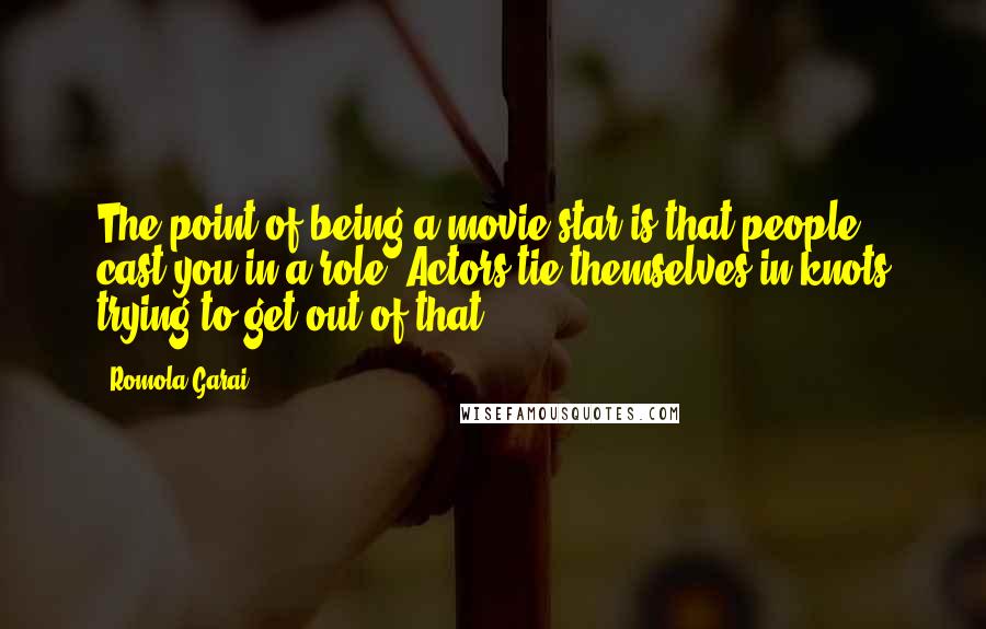 Romola Garai Quotes: The point of being a movie star is that people cast you in a role. Actors tie themselves in knots trying to get out of that.