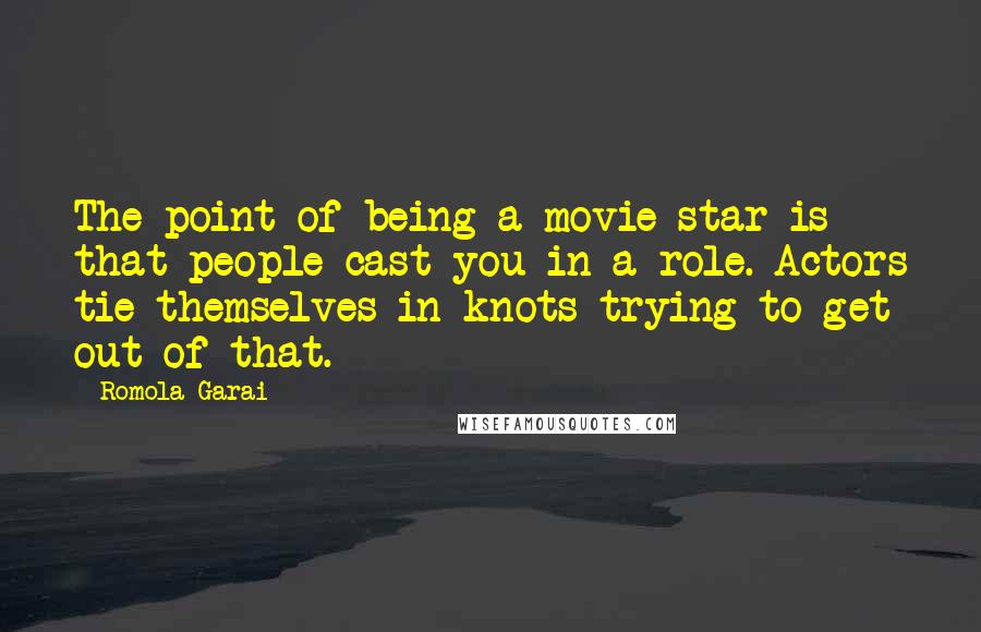 Romola Garai Quotes: The point of being a movie star is that people cast you in a role. Actors tie themselves in knots trying to get out of that.