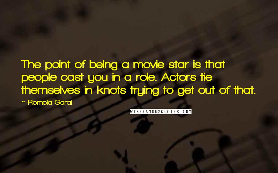 Romola Garai Quotes: The point of being a movie star is that people cast you in a role. Actors tie themselves in knots trying to get out of that.