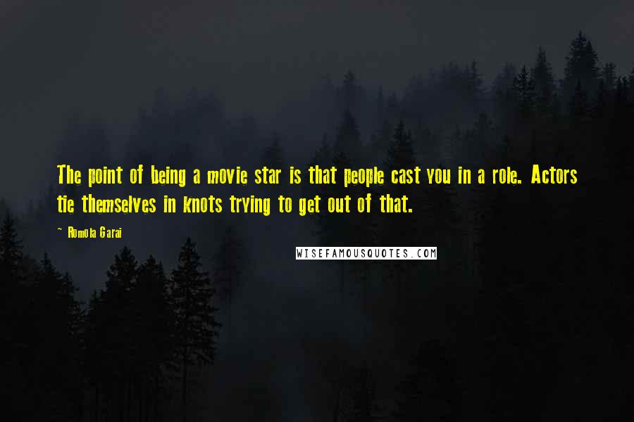 Romola Garai Quotes: The point of being a movie star is that people cast you in a role. Actors tie themselves in knots trying to get out of that.