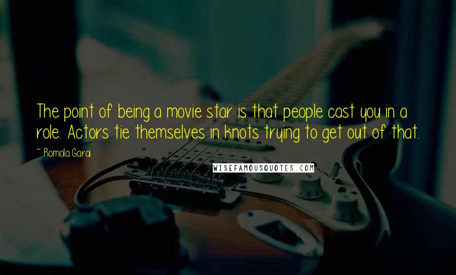 Romola Garai Quotes: The point of being a movie star is that people cast you in a role. Actors tie themselves in knots trying to get out of that.