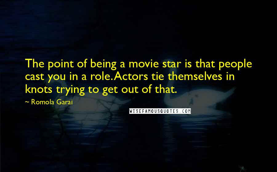 Romola Garai Quotes: The point of being a movie star is that people cast you in a role. Actors tie themselves in knots trying to get out of that.