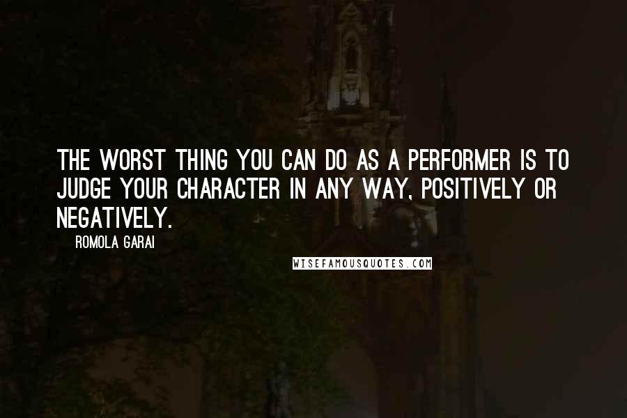 Romola Garai Quotes: The worst thing you can do as a performer is to judge your character in any way, positively or negatively.