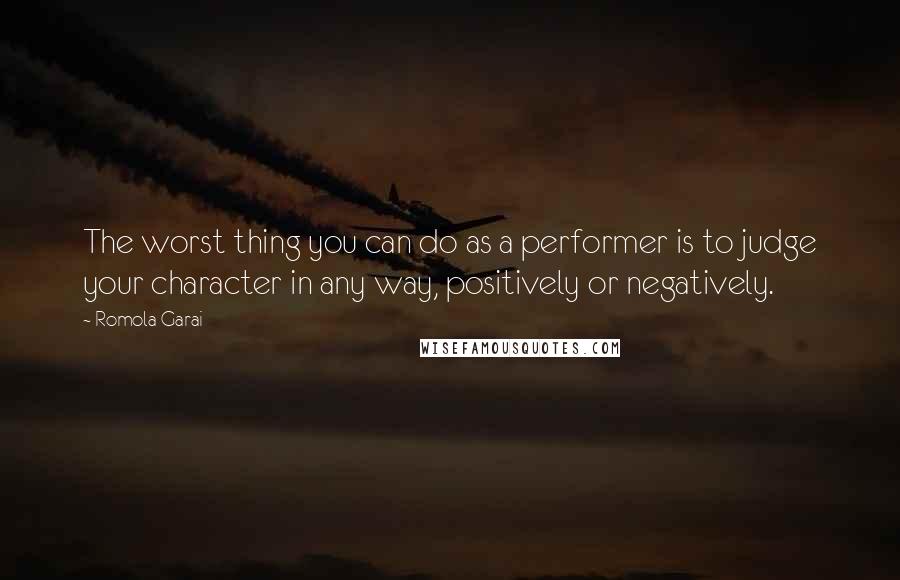 Romola Garai Quotes: The worst thing you can do as a performer is to judge your character in any way, positively or negatively.