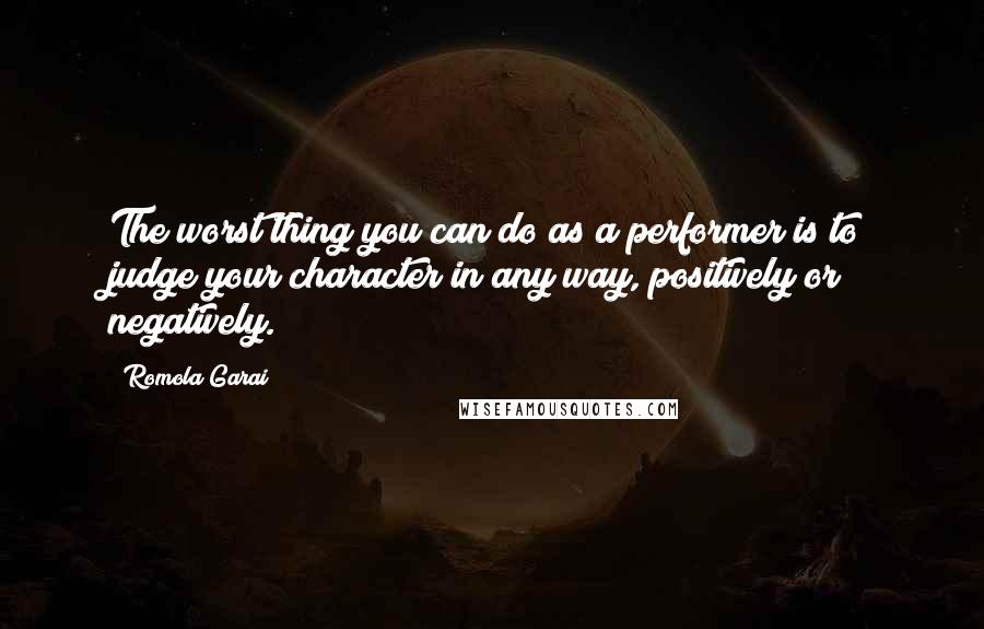 Romola Garai Quotes: The worst thing you can do as a performer is to judge your character in any way, positively or negatively.