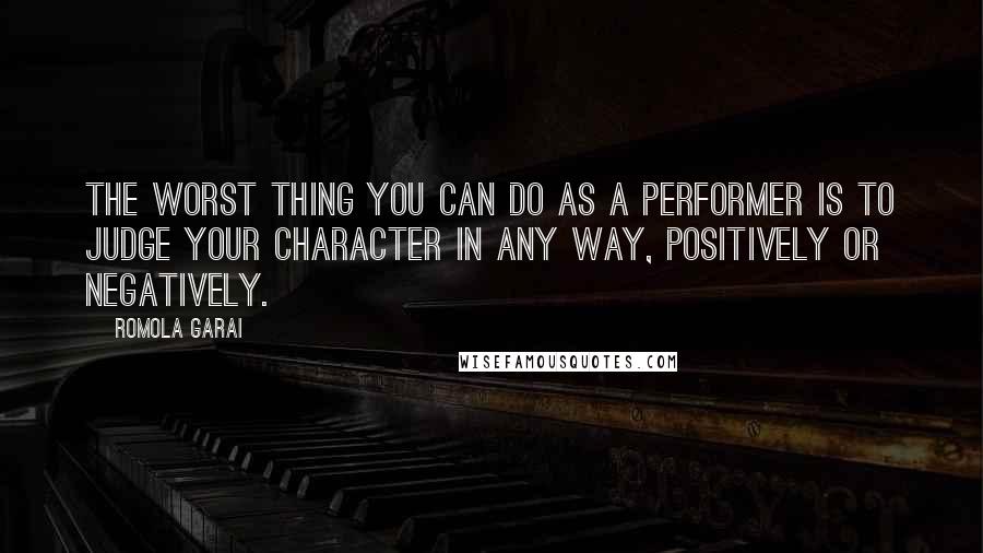 Romola Garai Quotes: The worst thing you can do as a performer is to judge your character in any way, positively or negatively.