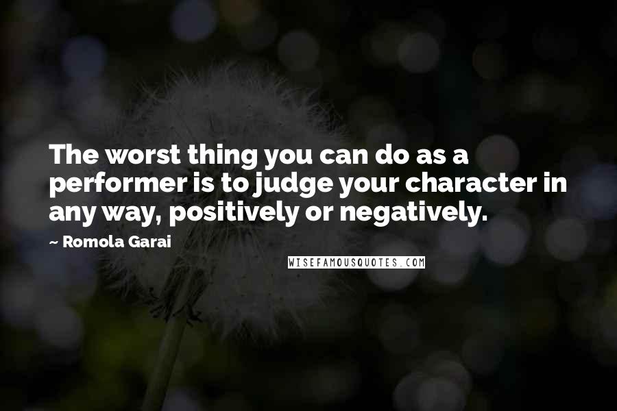 Romola Garai Quotes: The worst thing you can do as a performer is to judge your character in any way, positively or negatively.