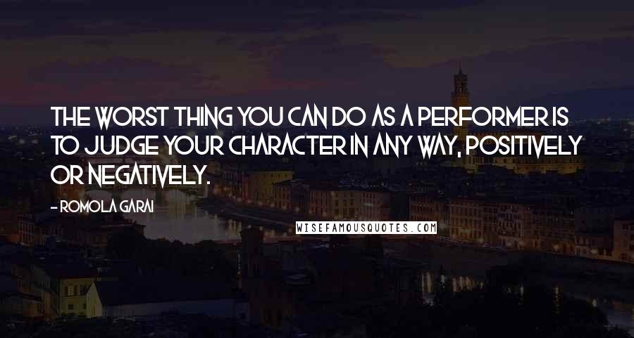 Romola Garai Quotes: The worst thing you can do as a performer is to judge your character in any way, positively or negatively.