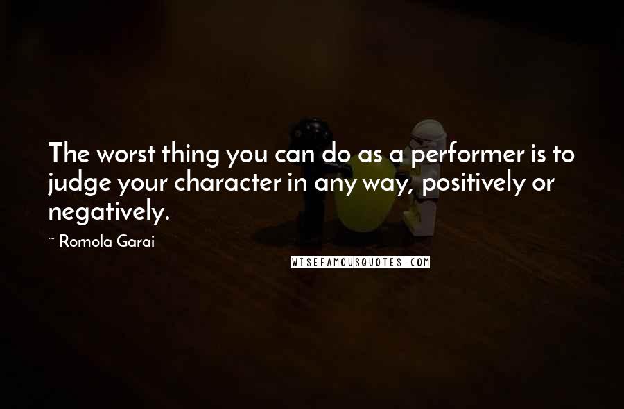 Romola Garai Quotes: The worst thing you can do as a performer is to judge your character in any way, positively or negatively.