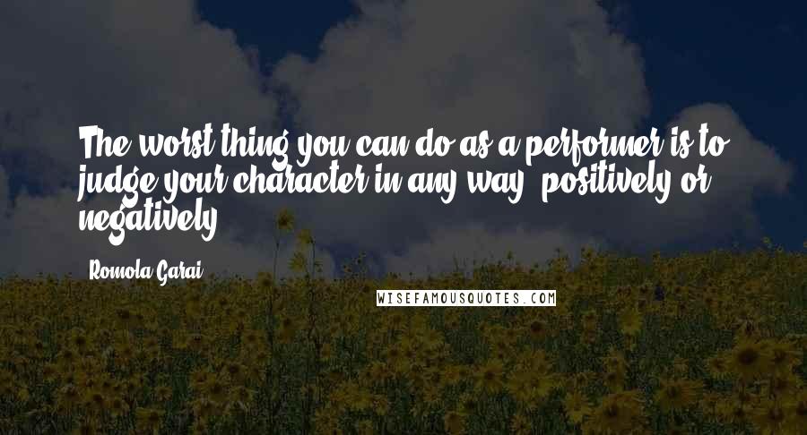 Romola Garai Quotes: The worst thing you can do as a performer is to judge your character in any way, positively or negatively.