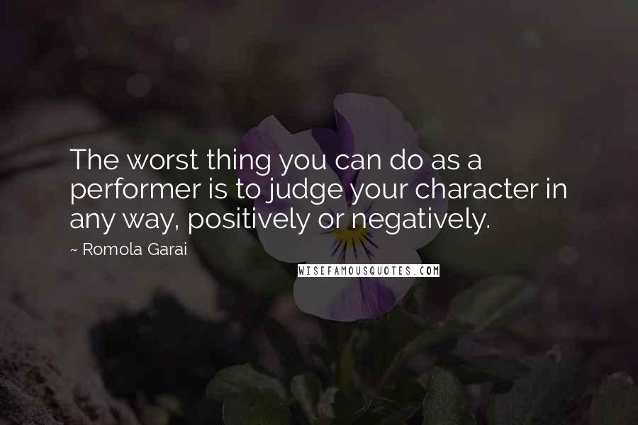 Romola Garai Quotes: The worst thing you can do as a performer is to judge your character in any way, positively or negatively.
