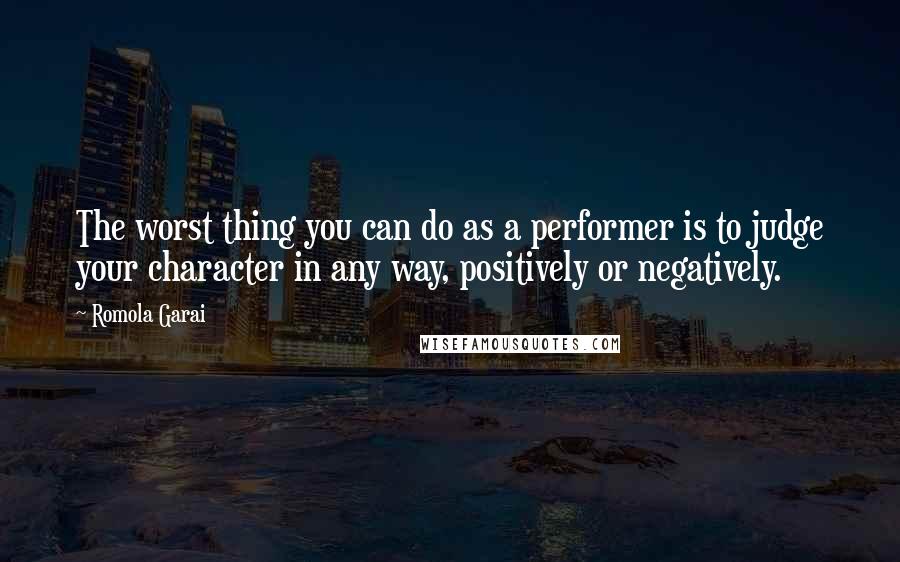 Romola Garai Quotes: The worst thing you can do as a performer is to judge your character in any way, positively or negatively.