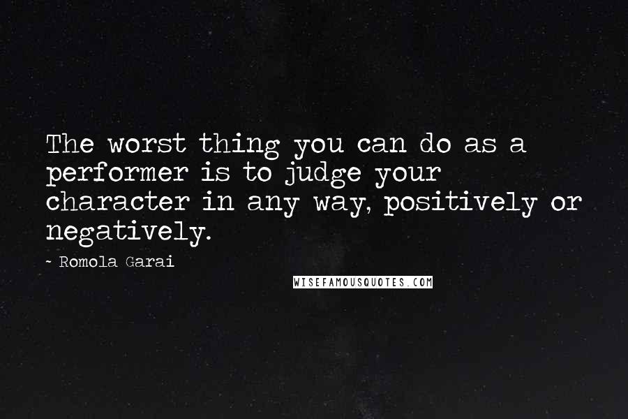 Romola Garai Quotes: The worst thing you can do as a performer is to judge your character in any way, positively or negatively.