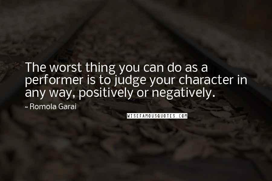 Romola Garai Quotes: The worst thing you can do as a performer is to judge your character in any way, positively or negatively.