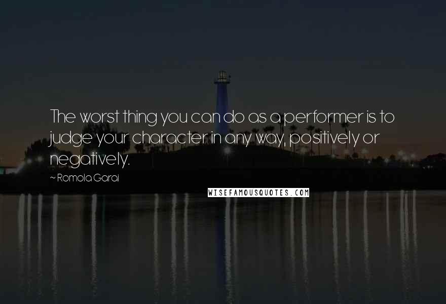 Romola Garai Quotes: The worst thing you can do as a performer is to judge your character in any way, positively or negatively.