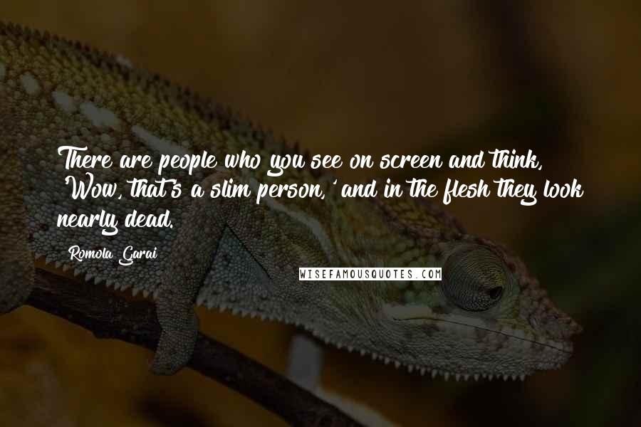 Romola Garai Quotes: There are people who you see on screen and think, 'Wow, that's a slim person,' and in the flesh they look nearly dead.