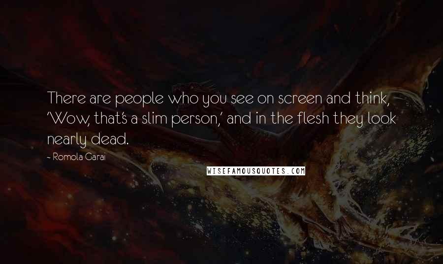 Romola Garai Quotes: There are people who you see on screen and think, 'Wow, that's a slim person,' and in the flesh they look nearly dead.