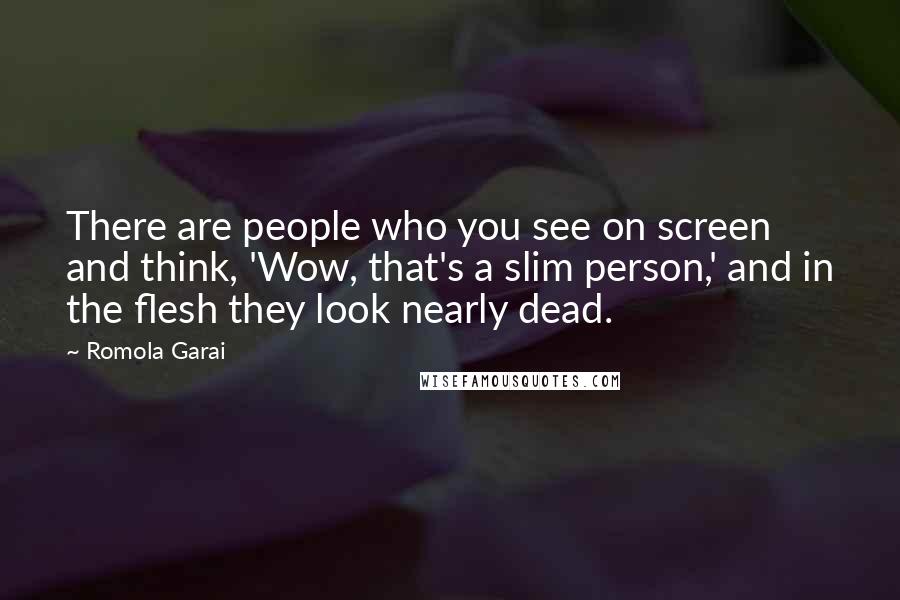 Romola Garai Quotes: There are people who you see on screen and think, 'Wow, that's a slim person,' and in the flesh they look nearly dead.