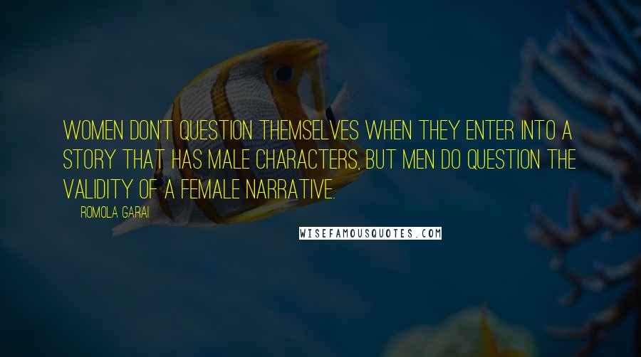 Romola Garai Quotes: Women don't question themselves when they enter into a story that has male characters, but men do question the validity of a female narrative.